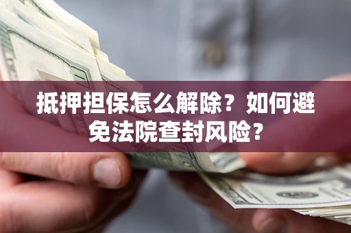 济南抵押担保怎么解除？如何避免法院查封风险？